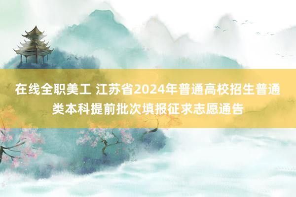 在线全职美工 江苏省2024年普通高校招生普通类本科提前批次填报征求志愿通告