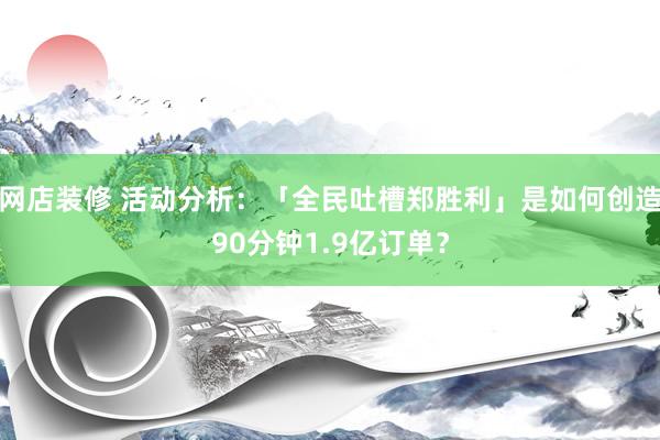 网店装修 活动分析：「全民吐槽郑胜利」是如何创造90分钟1.9亿订单？