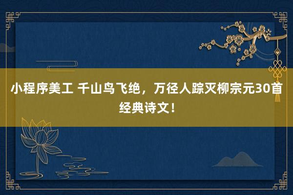 小程序美工 千山鸟飞绝，万径人踪灭柳宗元30首经典诗文！