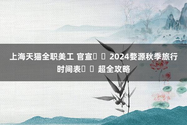 上海天猫全职美工 官宣❗️2024婺源秋季旅行时间表❗️超全攻略