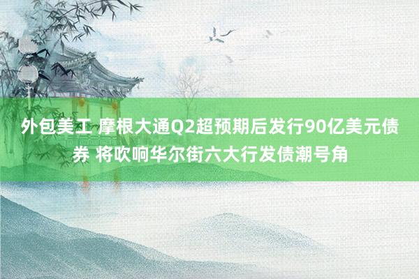 外包美工 摩根大通Q2超预期后发行90亿美元债券 将吹响华尔街六大行发债潮号角