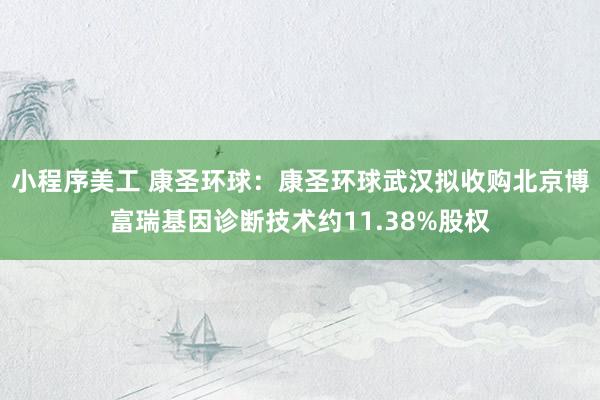 小程序美工 康圣环球：康圣环球武汉拟收购北京博富瑞基因诊断技术约11.38%股权